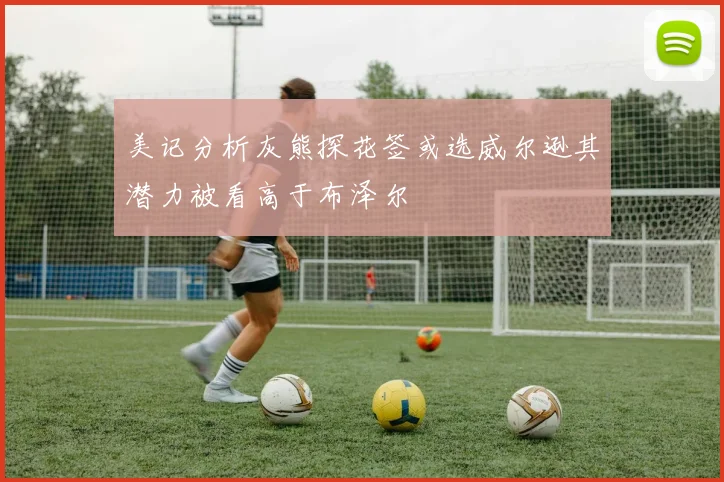 美记分析灰熊探花签或选威尔逊其潜力被看高于布泽尔