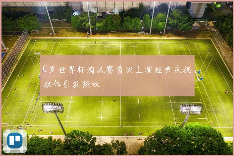 C罗世界杯淘汰赛首次上演经典庆祝动作引发热议