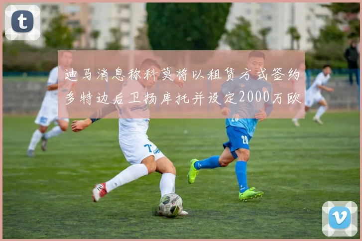 迪马消息称科莫将以租赁方式签约多特边后卫扬库托并设定2000万欧买断选项