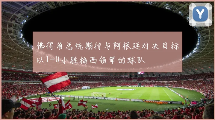 佛得角总统期待与阿根廷对决目标以1-0小胜梅西领军的球队