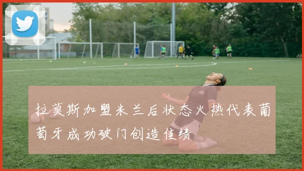 拉莫斯加盟米兰后状态火热代表葡萄牙成功破门创造佳绩