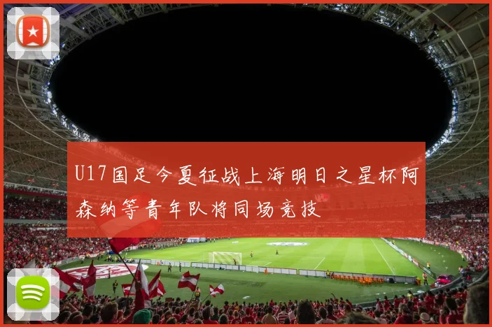 U17国足今夏征战上海明日之星杯阿森纳等青年队将同场竞技