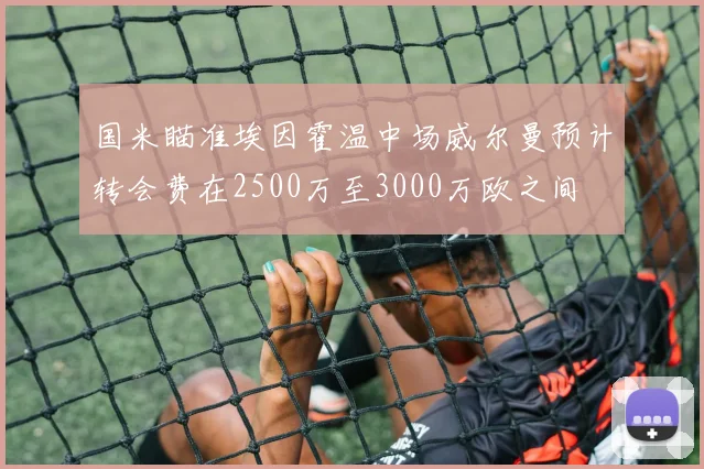 国米瞄准埃因霍温中场威尔曼预计转会费在2500万至3000万欧之间