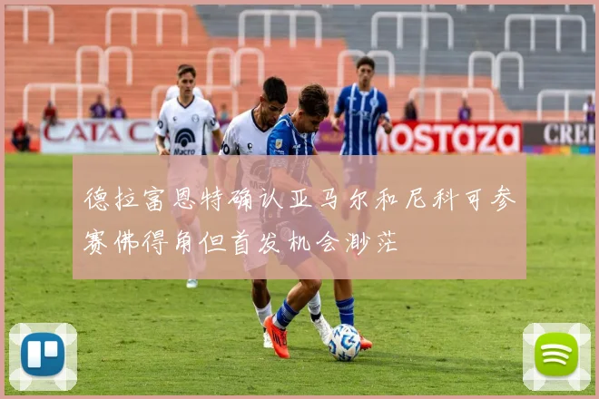 德拉富恩特确认亚马尔和尼科可参赛佛得角但首发机会渺茫