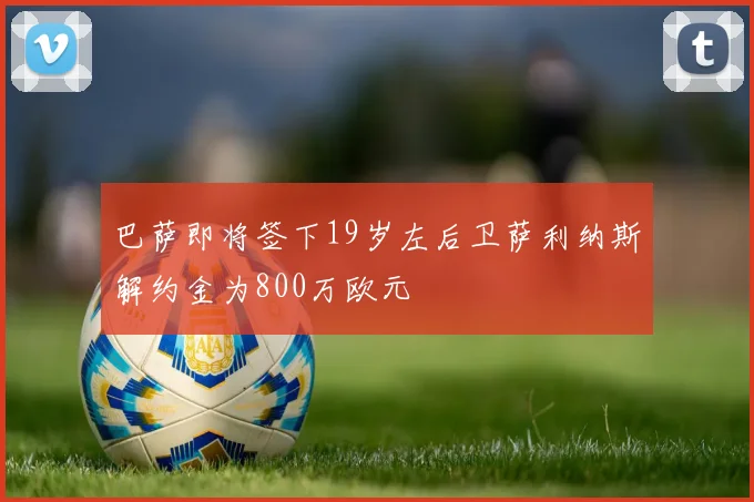 巴萨即将签下19岁左后卫萨利纳斯解约金为800万欧元