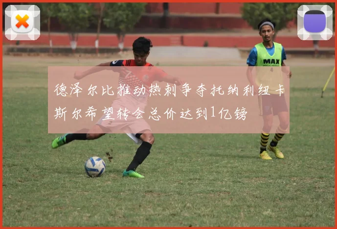 德泽尔比推动热刺争夺托纳利纽卡斯尔希望转会总价达到1亿镑