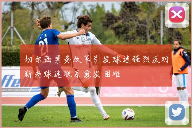 切尔西票务改革引发球迷强烈反对新老球迷联系愈发困难