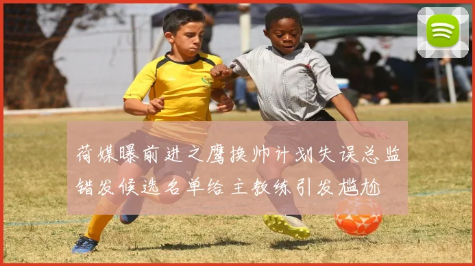 荷媒曝前进之鹰换帅计划失误总监错发候选名单给主教练引发尴尬