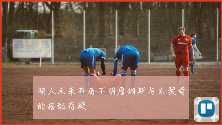 湖人未来布局不明詹姆斯与东契奇的搭配存疑