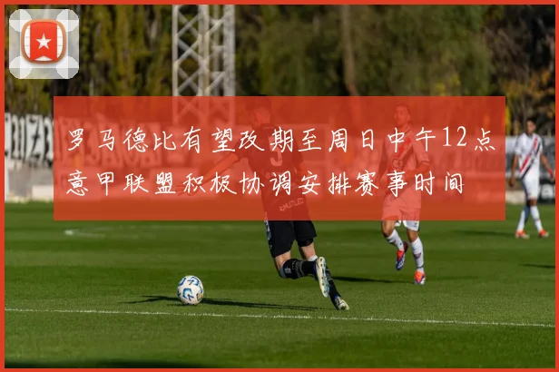罗马德比有望改期至周日中午12点意甲联盟积极协调安排赛事时间