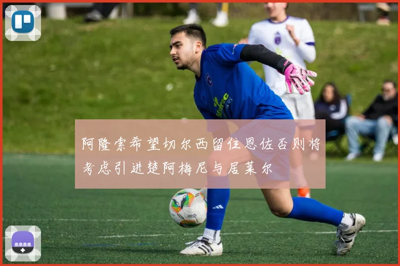 阿隆索希望切尔西留住恩佐否则将考虑引进楚阿梅尼与居莱尔