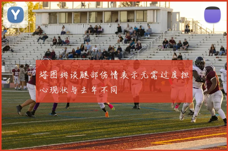 塔图姆谈腿部伤情表示无需过度担心现状与去年不同