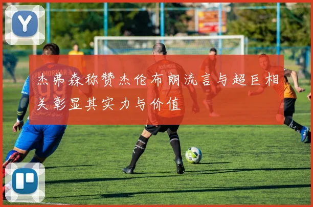 杰弗森称赞杰伦布朗流言与超巨相关彰显其实力与价值